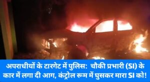 छ्त्तीसगढ़ के इस जिले में अपराधियों के हौसले हैं बुलंद, चौकी प्रभारी के कार में लगा दी आग, कंट्रोल रूम में घुसकर मारा SI को, बदमाशों का शिकार बन रहे पुलिसकर्मी?