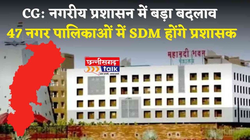 नगरीय प्रशासन में बड़ा बदलाव: 47 नगर पालिकाओं में SDM होंगे प्रशासक Chhattisgarh Talk)