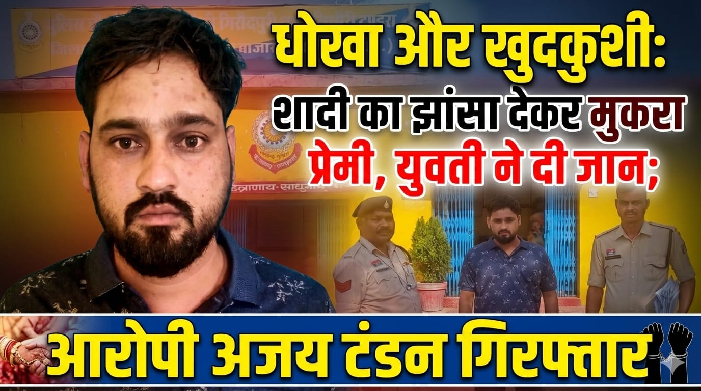 धोखा और खुदकुशी: शादी का झांसा देकर मुकरा प्रेमी, युवती ने दी जान; आरोपी अजय टंडन गिरफ्तार