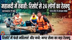 महानदी में बढ़ा जलस्तर, रिसोर्ट में फंसे 24 लोगों का रेस्क्यू जारी: नगर सेना ने संभाला मोर्चा