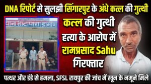 DNA रिपोर्ट से सुलझी सिंगारपुर के अंधे कत्ल की गुत्थी, हत्या के आरोप में रामप्रसाद साहू गिरफ्तार